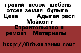 гравий, песок, щебень, отсев,земля, булыга › Цена ­ 800 - Адыгея респ., Майкоп г. Строительство и ремонт » Материалы   